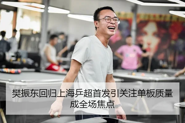 樊振东回归上海乒超首发引关注单板质量成全场焦点